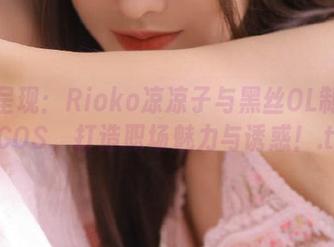 高清呈现：Rioko凉凉子与黑丝OL制服双人COS，打造职场魅力与诱惑！.txt