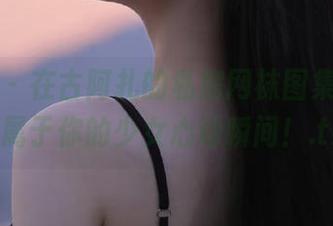 微密圈 – 在古阿扎的私房网袜图集中，寻找属于你的少女心动瞬间！.txt