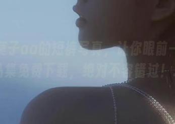 抱走莫子aa的短裤写真，让你眼前一亮的作品集免费下载，绝对不容错过！.txt