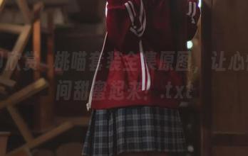 立即欣赏桜桃喵套装全集原图，让心情瞬间甜蜜起来！.txt