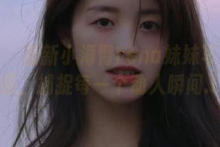 美媛馆 – 最新小海臀rena妹妹写真资源发掘，捕捉每一个动人瞬间.txt