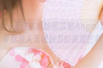 美媛馆 – 无法抗拒的田芯娜Angel女神写真，带你进入无限魅力的资源世界.txt